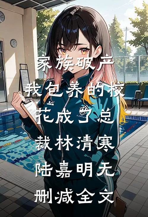 家族破产，我包养的校花成了总裁林清寒陆嘉明无删减全文