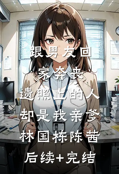 跟男友回家奔丧，遗照上的人却是我亲爹林国栋陈茜后续+完结