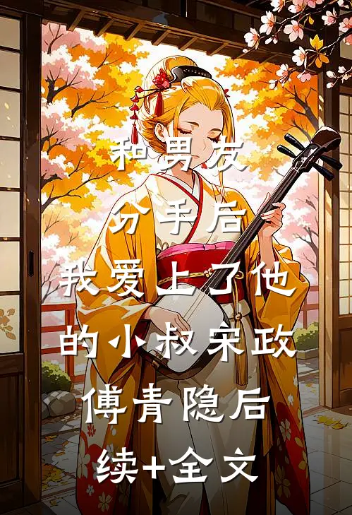 和男友分手后，我爱上了他的小叔宋政傅青隐后续+全文