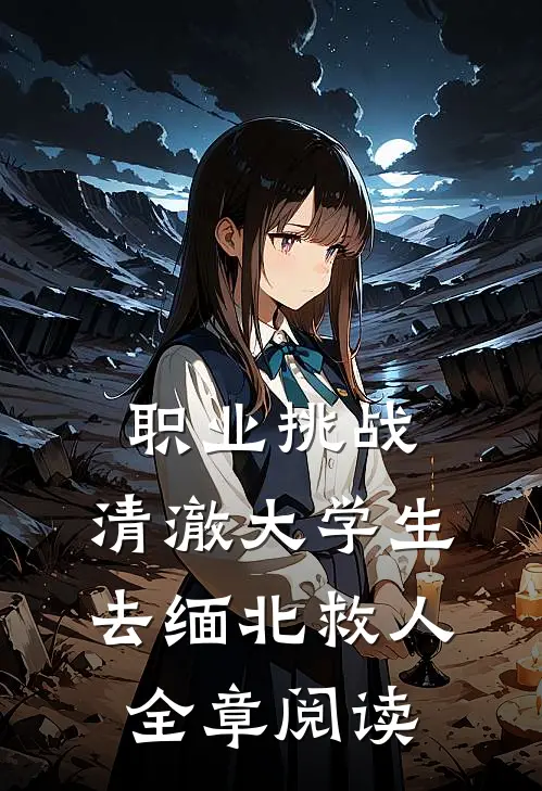职业挑战：清澈大学生去缅北救人全章阅读