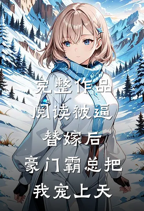 完整作品阅读被逼替嫁后，豪门霸总把我宠上天
