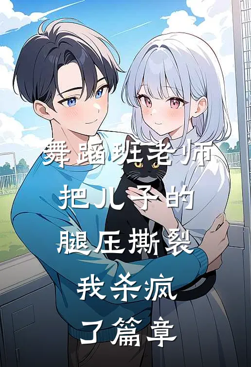 舞蹈班老师把儿子的腿压撕裂，我杀疯了篇章