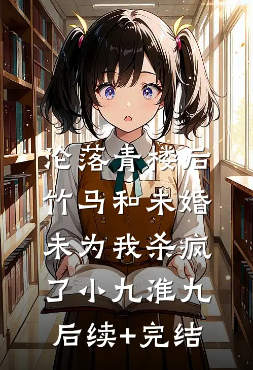 沦落青楼后，竹马和未婚未为我杀疯了小九淮九后续+完结