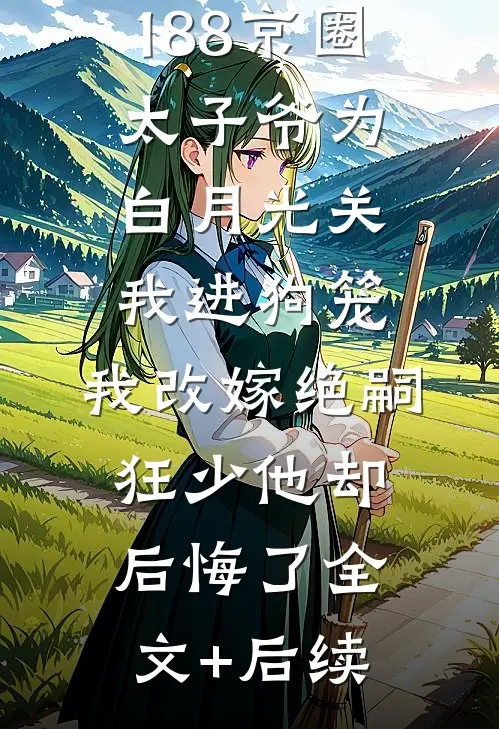 188京圈太子爷为白月光关我进狗笼，我改嫁绝嗣狂少他却后悔了全文+后续