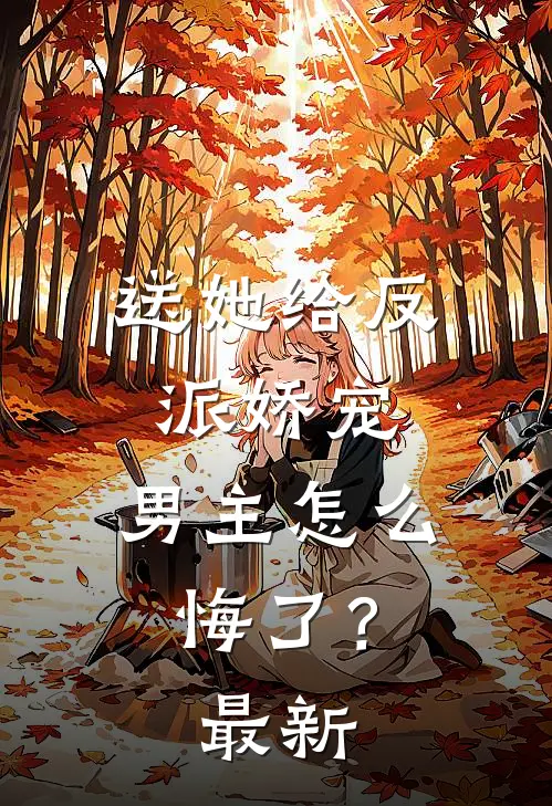 送她给反派娇宠，男主怎么悔了？最新