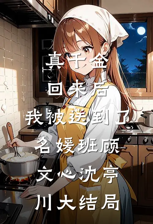 真千金回来后，我被送到了名媛班顾文心沈亭川大结局