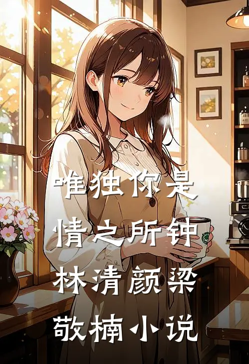 唯独你是情之所钟林清颜梁敬楠小说