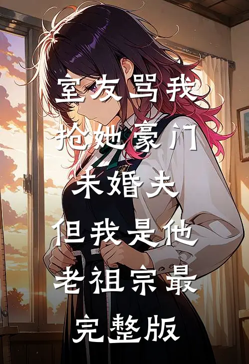 室友骂我抢她豪门未婚夫，但我是他老祖宗最完整版