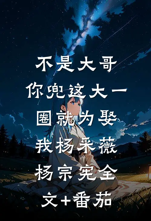 不是大哥，你兜这大一圈就为娶我杨采薇杨宗宪全文+番茄