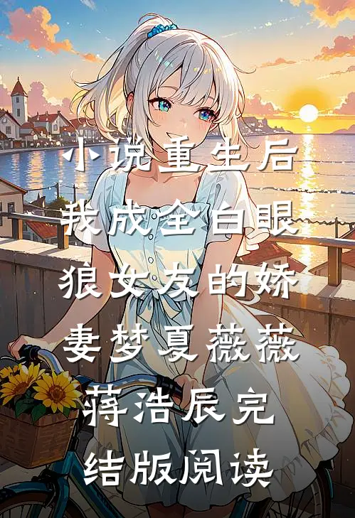 小说重生后，我成全白眼狼女友的娇妻梦夏薇薇蒋浩辰完结版阅读