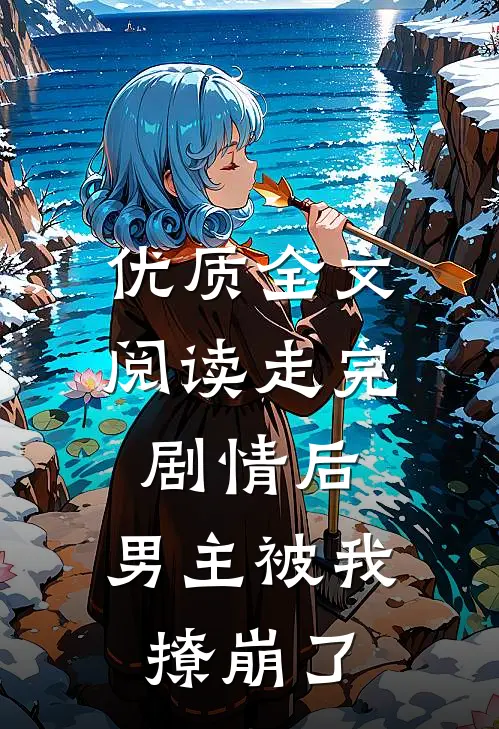 优质全文阅读走完剧情后，男主被我撩崩了