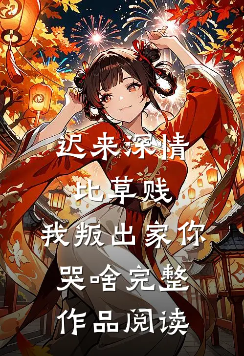 迟来深情比草贱，我叛出家你哭啥完整作品阅读