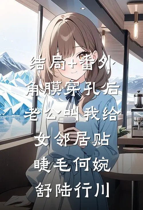 结局+番外角膜穿孔后，老公叫我给女邻居贴睫毛何婉舒陆行川