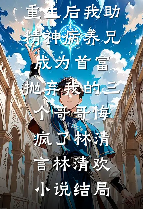 重生后我助精神病养兄成为首富，抛弃我的三个哥哥悔疯了林清言林清欢小说结局