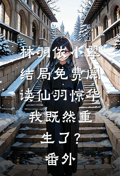 林羽依小翠结局免费阅读仙羽惊华：我既然重生了？番外
