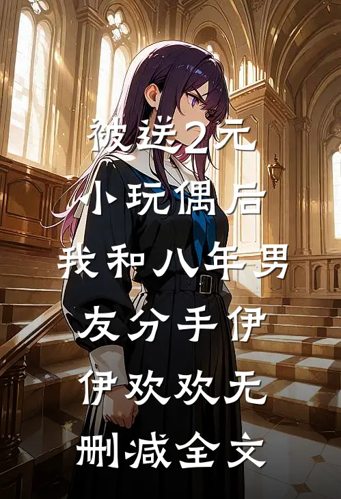 被送2元小玩偶后，我和八年男友分手伊伊欢欢无删减全文