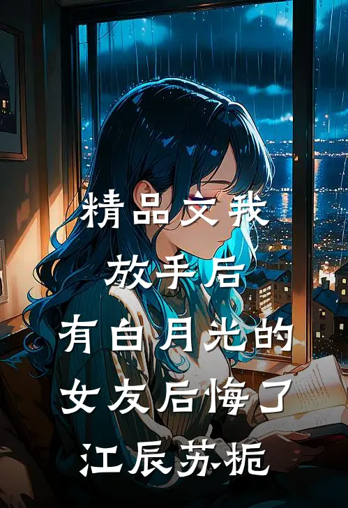 精品文我放手后，有白月光的女友后悔了江辰苏栀