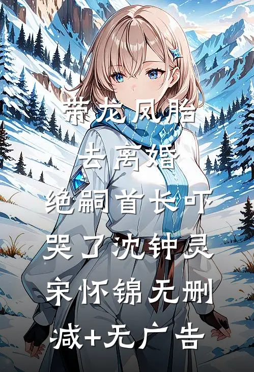 带龙凤胎去离婚，绝嗣首长吓哭了沈钟灵宋怀锦无删减+无广告