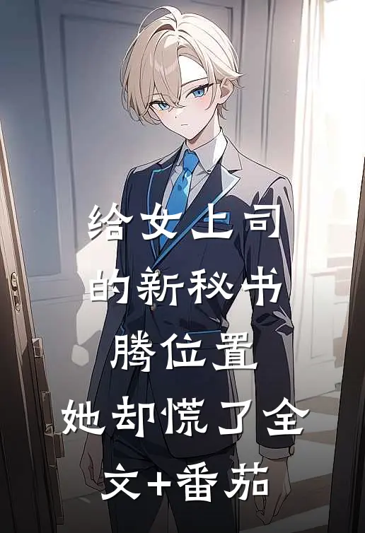 给女上司的新秘书腾位置，她却慌了全文+番茄