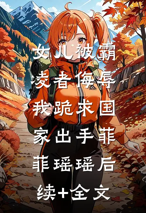 女儿被霸凌者侮辱，我跪求国家出手菲菲瑶瑶后续+全文