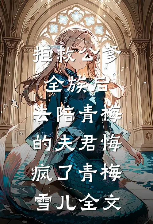 拒救公爹全族后，去陪青梅的夫君悔疯了青梅雪儿全文