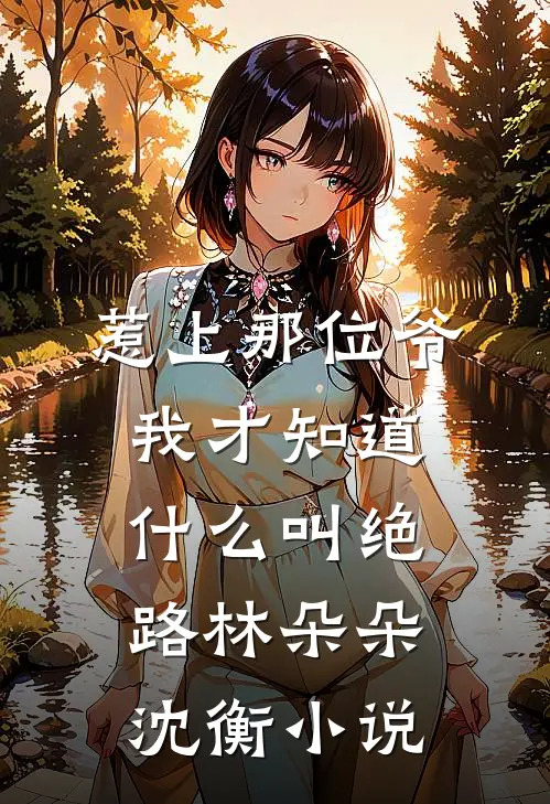 惹上那位爷，我才知道什么叫绝路林朵朵沈衡小说