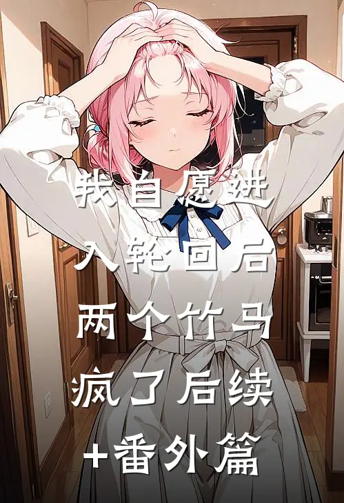 我自愿进入轮回后，两个竹马疯了后续+番外篇