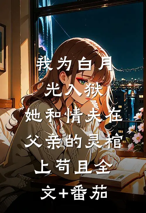 我为白月光入狱，她和情夫在父亲的灵棺上苟且全文+番茄
