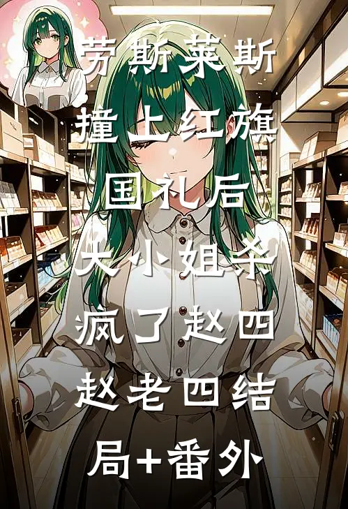 劳斯莱斯撞上红旗国礼后，大小姐杀疯了赵四赵老四结局+番外