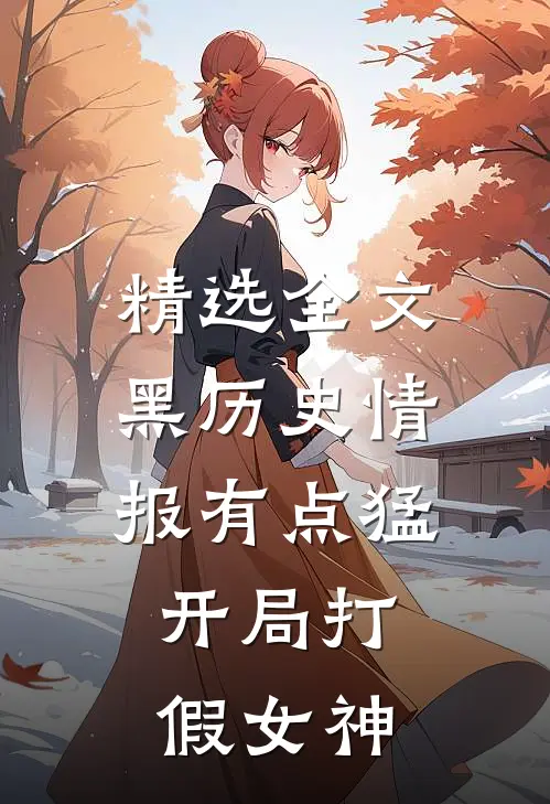 精选全文黑历史情报有点猛，开局打假女神