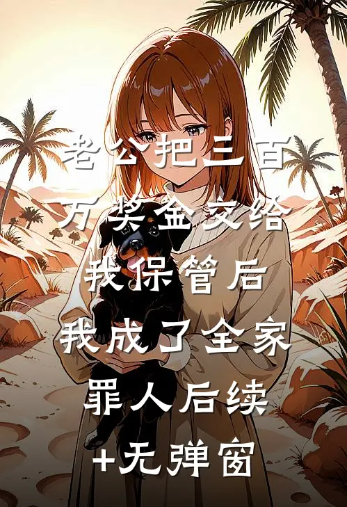 老公把三百万奖金交给我保管后，我成了全家罪人后续+无弹窗