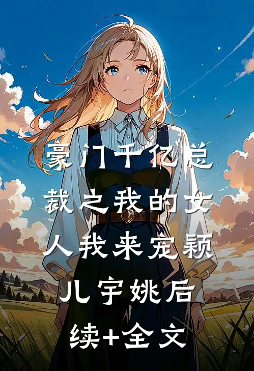豪门千亿总裁之我的女人我来宠颖儿宇姚后续+全文