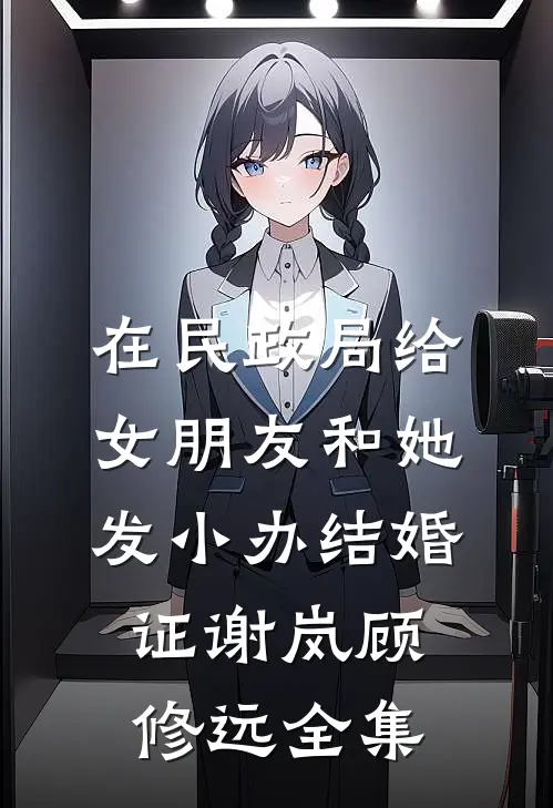 在民政局给女朋友和她发小办结婚证谢岚顾修远全集