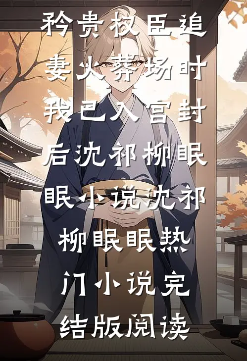 矜贵权臣追妻火葬场时，我已入宫封后沈祁柳眠眠小说沈祁柳眠眠热门小说完结版阅读