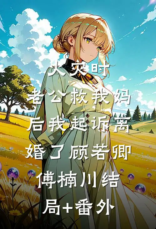 火灾时，老公救我妈后我起诉离婚了顾若卿傅楠川结局+番外