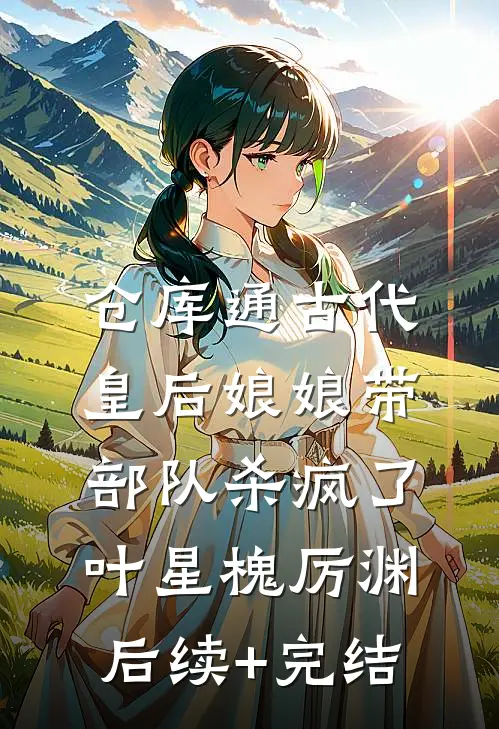 仓库通古代，皇后娘娘带部队杀疯了叶星槐厉渊后续+完结