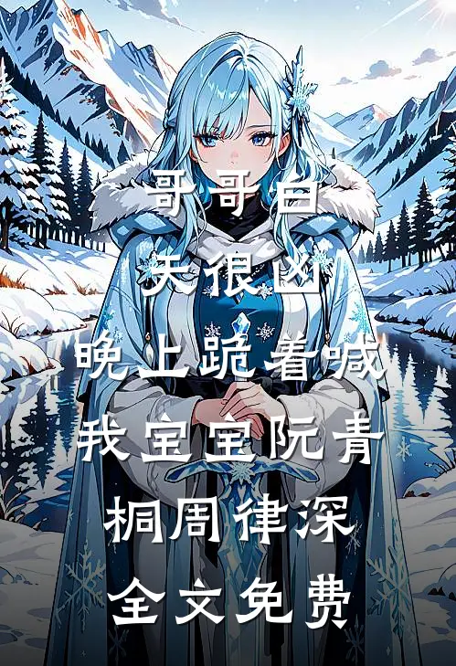 哥哥白天很凶，晚上跪着喊我宝宝阮青桐周律深全文免费