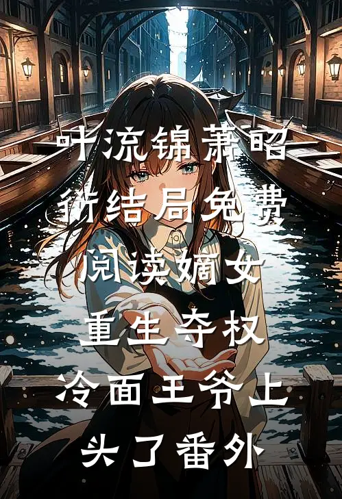 叶流锦萧昭衍结局免费阅读嫡女重生夺权，冷面王爷上头了番外