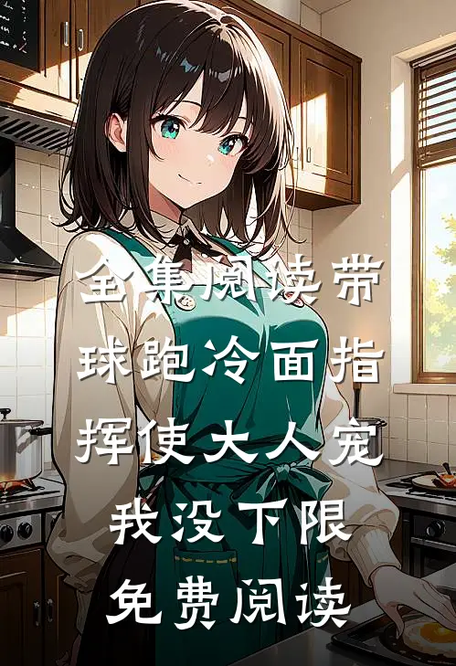 全集阅读带球跑冷面指挥使大人宠我没下限免费阅读