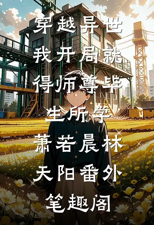 穿越异世，我开局就得师尊毕生所学：萧若晨林天阳番外笔趣阁