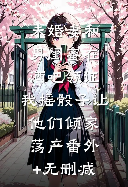 未婚妻和男闺蜜在酒吧领证，我摇骰子让他们倾家荡产番外+无删减