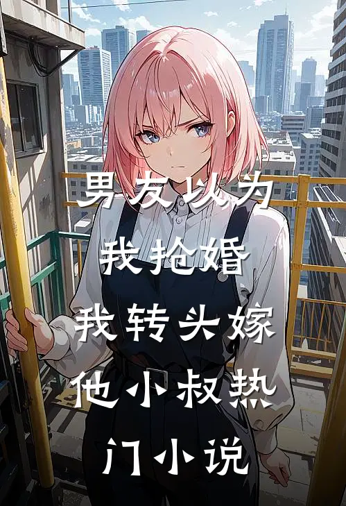 男友以为我抢婚，我转头嫁他小叔热门小说