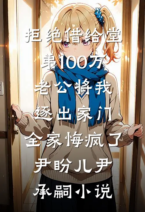 拒绝借给堂弟100万老公将我逐出家门，全家悔疯了尹盼儿尹承嗣小说