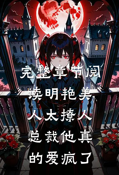 完整章节阅读明艳美人太撩人，总裁他真的爱疯了