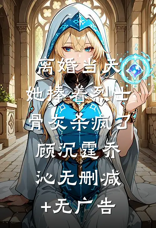 离婚当天，她捧着烈士骨灰杀疯了顾沉霆乔沁无删减+无广告