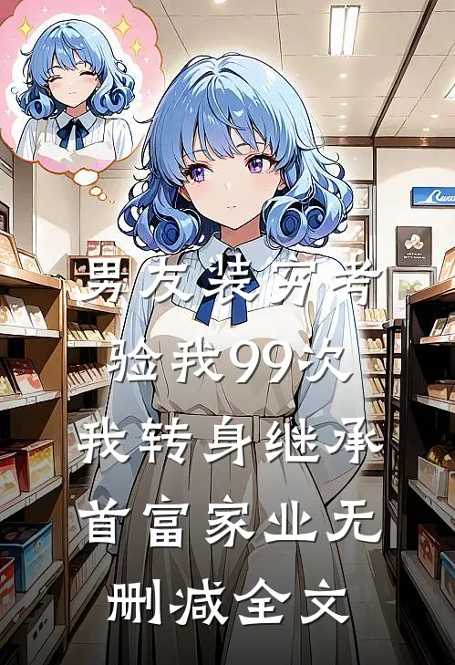 男友装穷考验我99次，我转身继承首富家业无删减全文