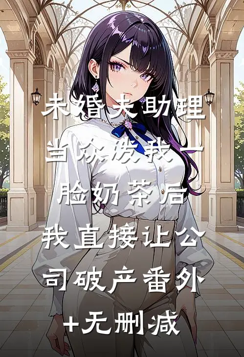 未婚夫助理当众泼我一脸奶茶后，我直接让公司破产番外+无删减