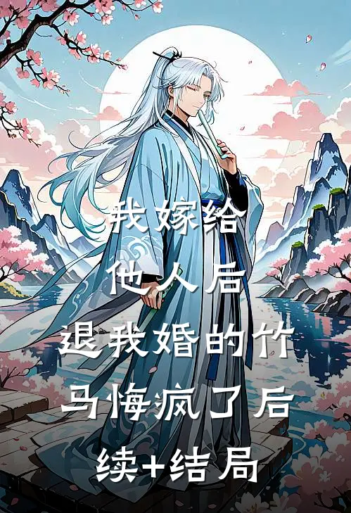 我嫁给他人后，退我婚的竹马悔疯了后续+结局