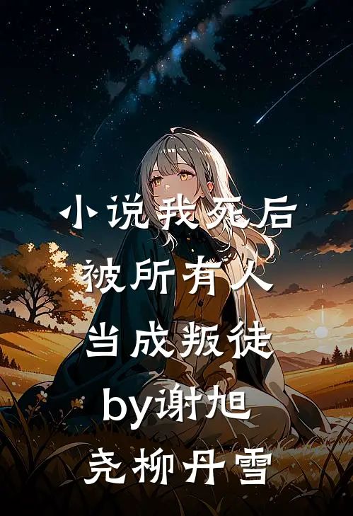 小说我死后被所有人当成叛徒by谢旭尧柳丹雪