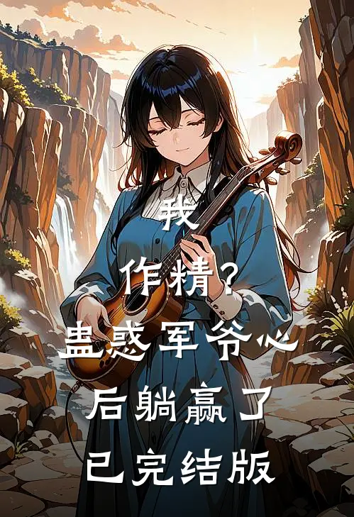 我，作精？蛊惑军爷心后躺赢了已完结版
